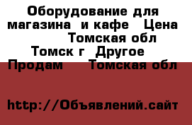 Оборудование для магазина  и кафе › Цена ­ 5 000 - Томская обл., Томск г. Другое » Продам   . Томская обл.